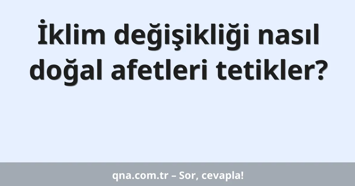 İklim değişikliği nasıl doğal afetleri tetikler?