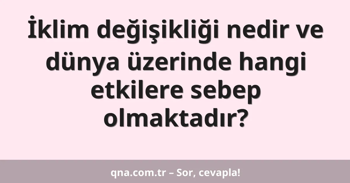 İklim değişikliği nedir ve dünya üzerinde hangi etkilere sebep olmaktadır?