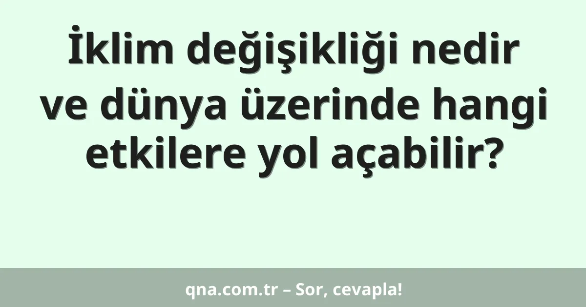 İklim değişikliği nedir ve dünya üzerinde hangi etkilere yol açabilir?