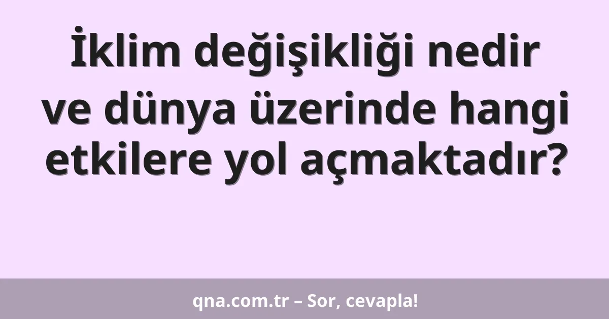 İklim değişikliği nedir ve dünya üzerinde hangi etkilere yol açmaktadır?