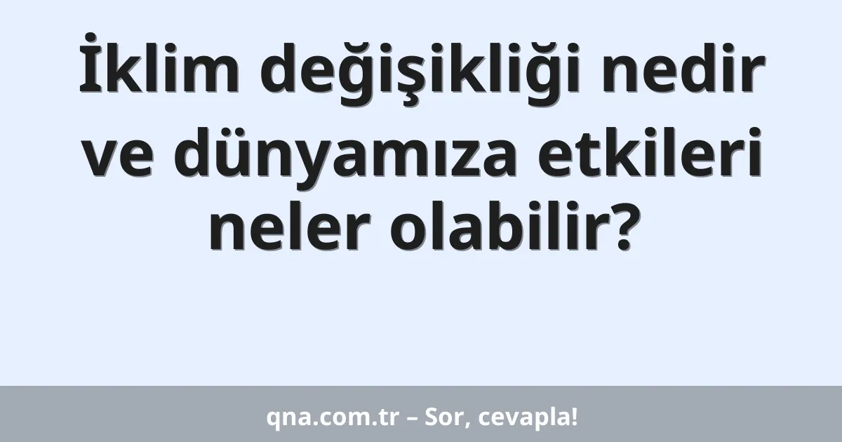İklim değişikliği nedir ve dünyamıza etkileri neler olabilir?