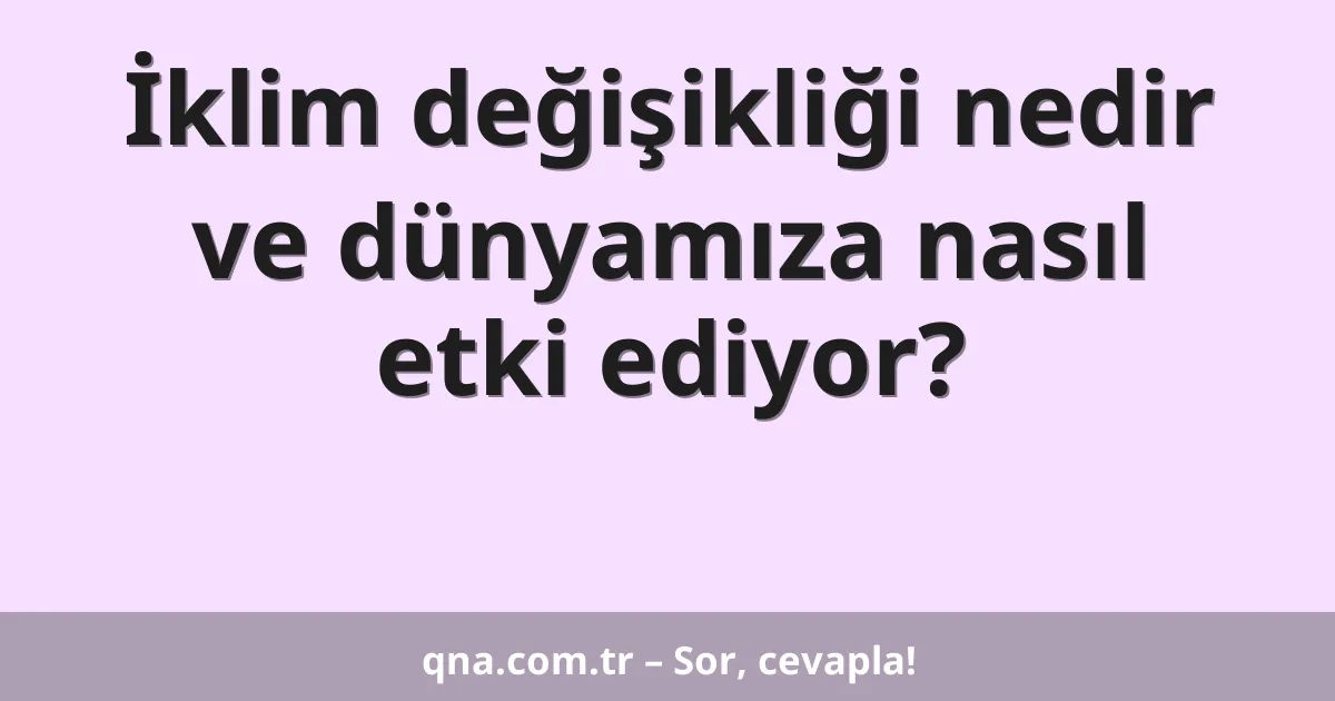 İklim değişikliği nedir ve dünyamıza nasıl etki ediyor?