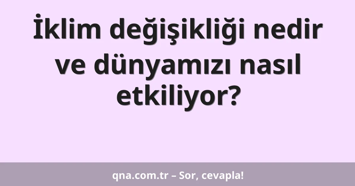 İklim değişikliği nedir ve dünyamızı nasıl etkiliyor?