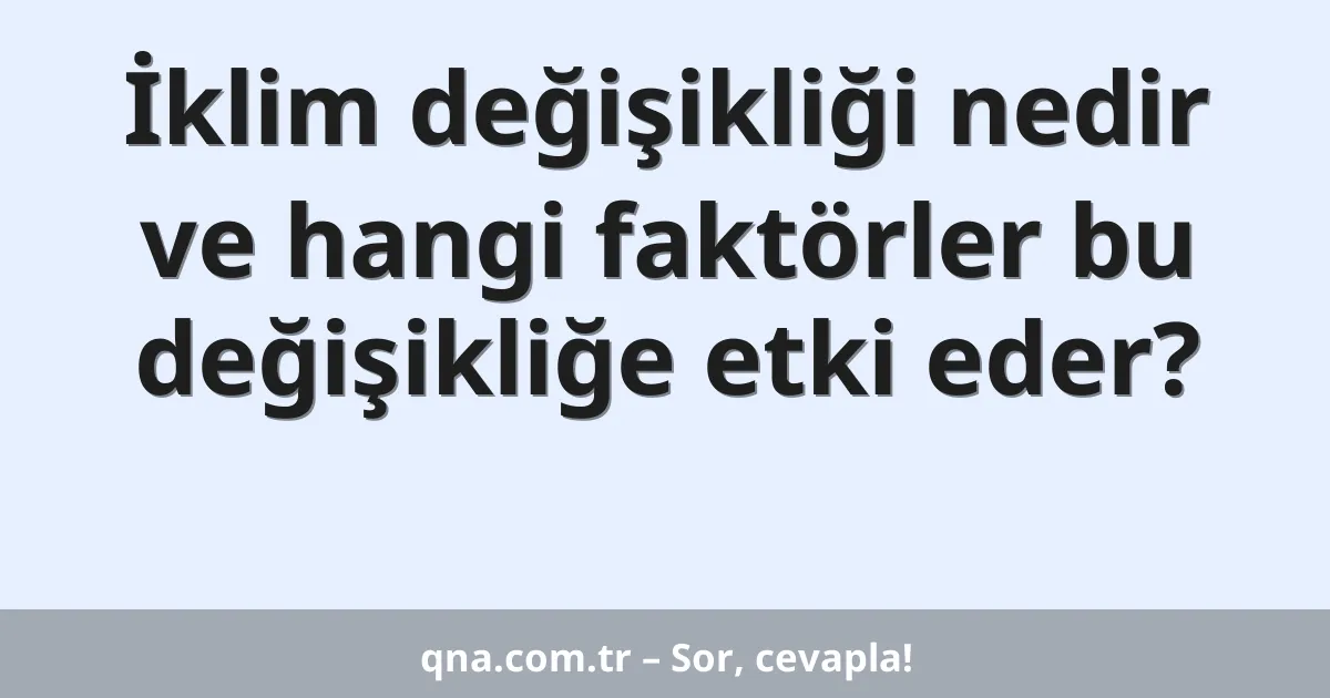 İklim değişikliği nedir ve hangi faktörler bu değişikliğe etki eder?