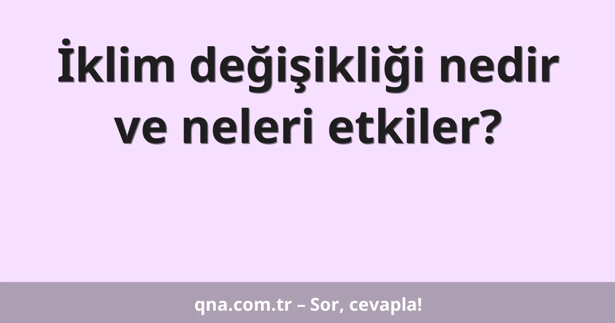 İklim değişikliği nedir ve neleri etkiler?