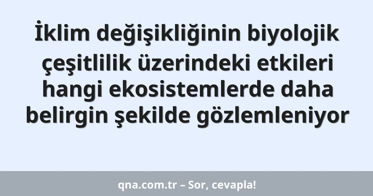 İklim değişikliğinin biyolojik çeşitlilik üzerindeki etkileri hangi ekosistemlerde daha belirgin şekilde gözlemleniyor