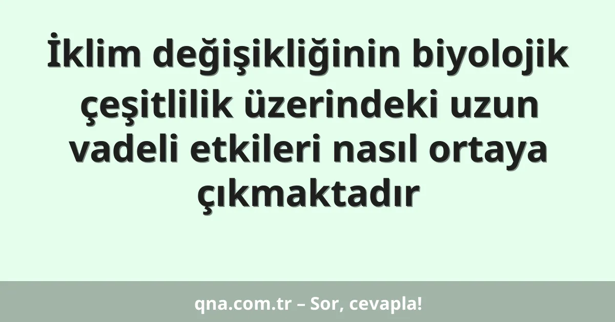 İklim değişikliğinin biyolojik çeşitlilik üzerindeki uzun vadeli etkileri nasıl ortaya çıkmaktadır