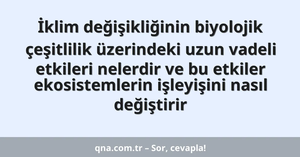 İklim değişikliğinin biyolojik çeşitlilik üzerindeki uzun vadeli etkileri nelerdir ve bu etkiler ekosistemlerin işleyişini nasıl değiştirir
