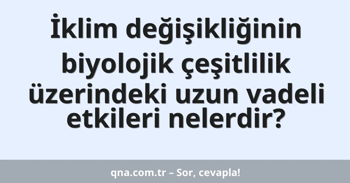 İklim değişikliğinin biyolojik çeşitlilik üzerindeki uzun vadeli etkileri nelerdir?
