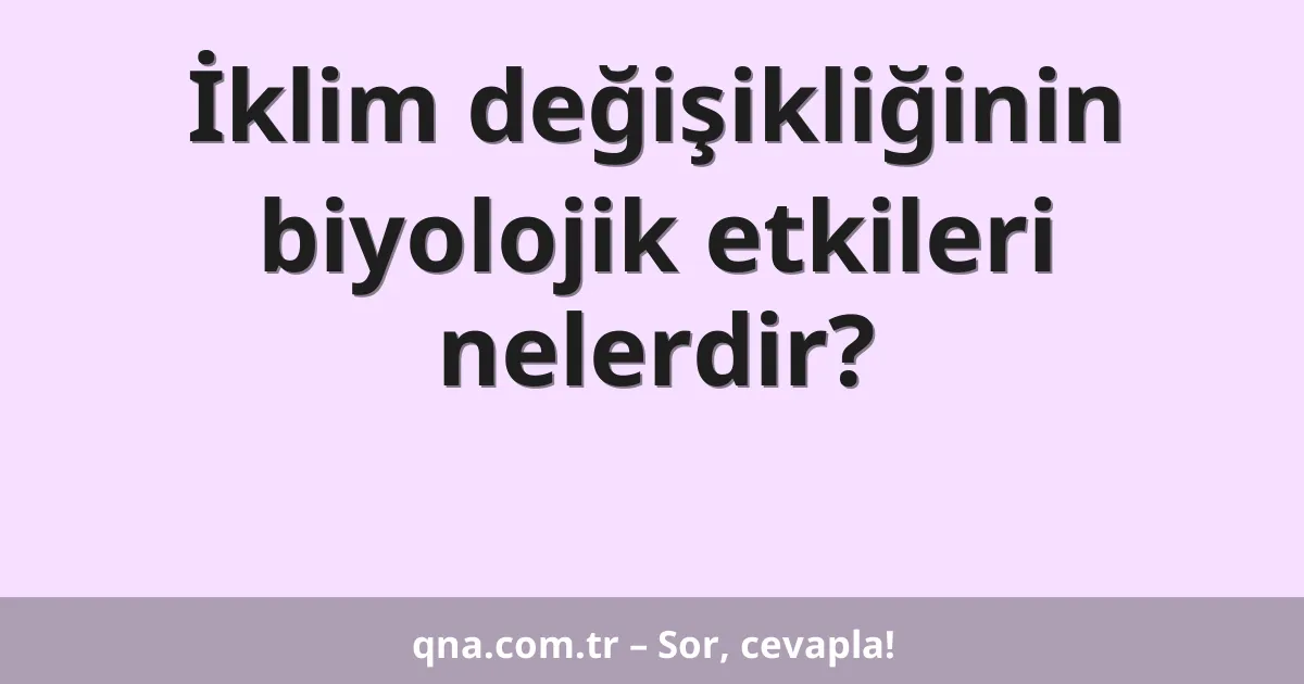 İklim değişikliğinin biyolojik etkileri nelerdir?