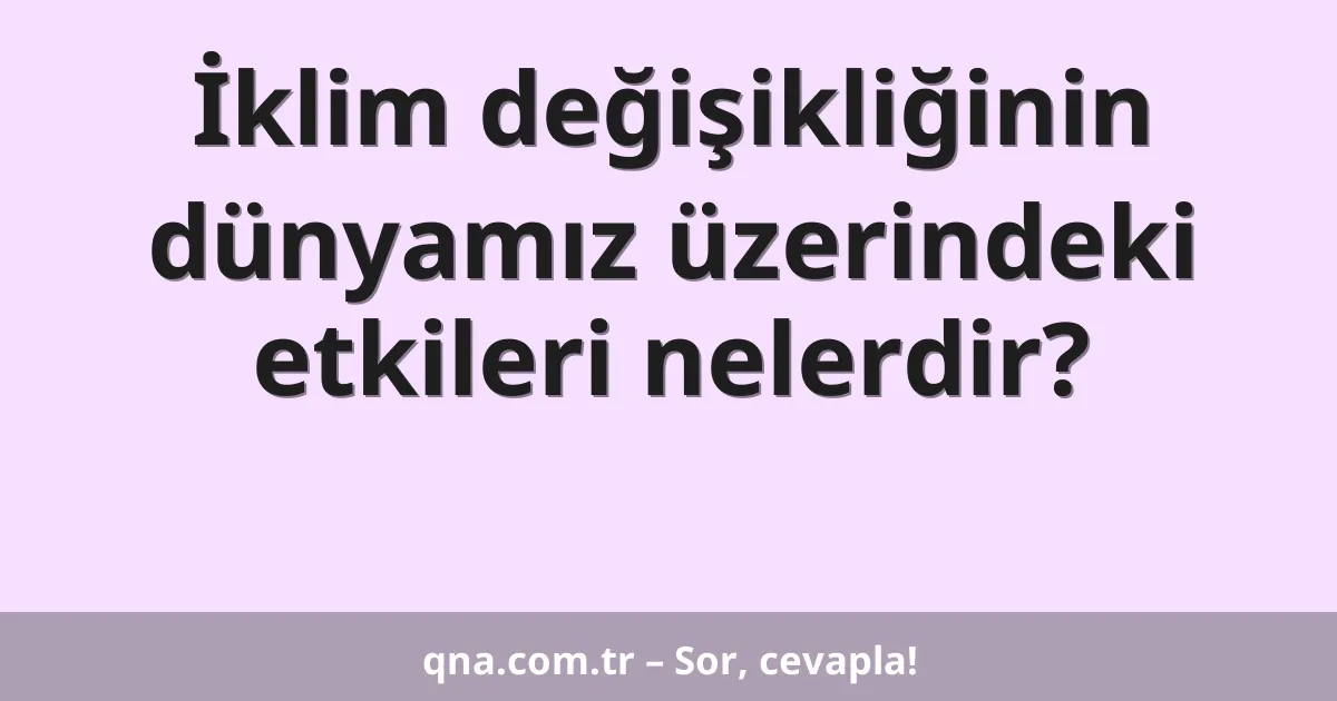 İklim değişikliğinin dünyamız üzerindeki etkileri nelerdir?