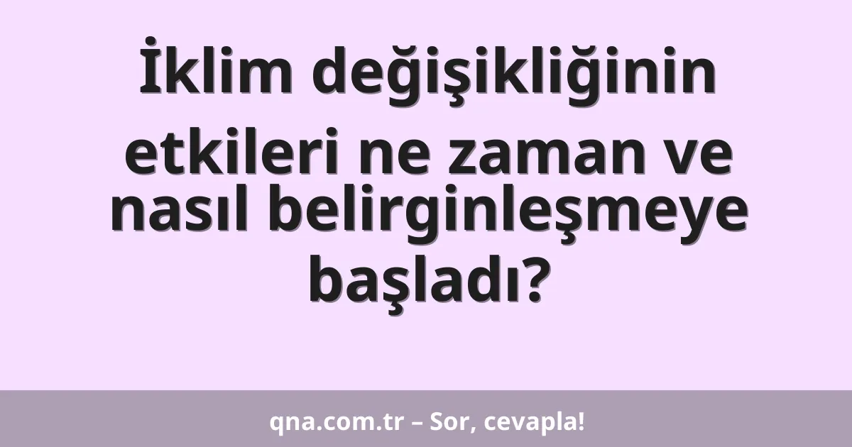 İklim değişikliğinin etkileri ne zaman ve nasıl belirginleşmeye başladı?