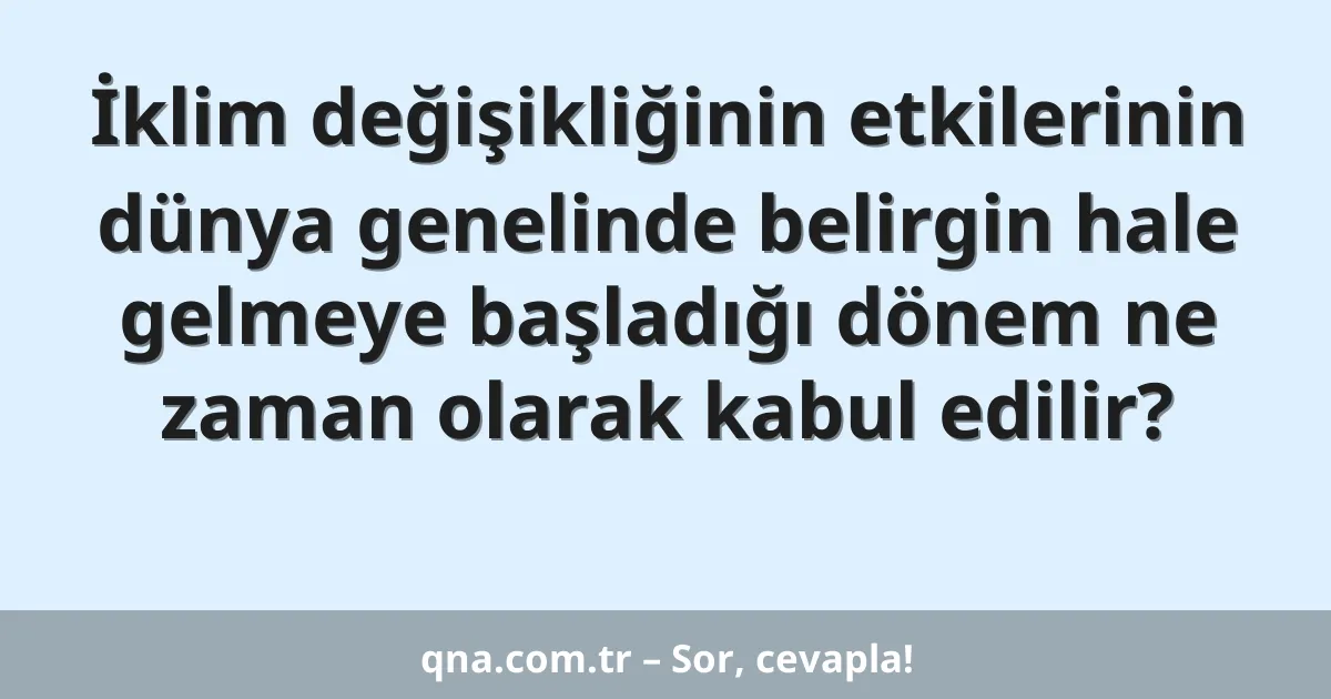 İklim değişikliğinin etkilerinin dünya genelinde belirgin hale gelmeye başladığı dönem ne zaman olarak kabul edilir?