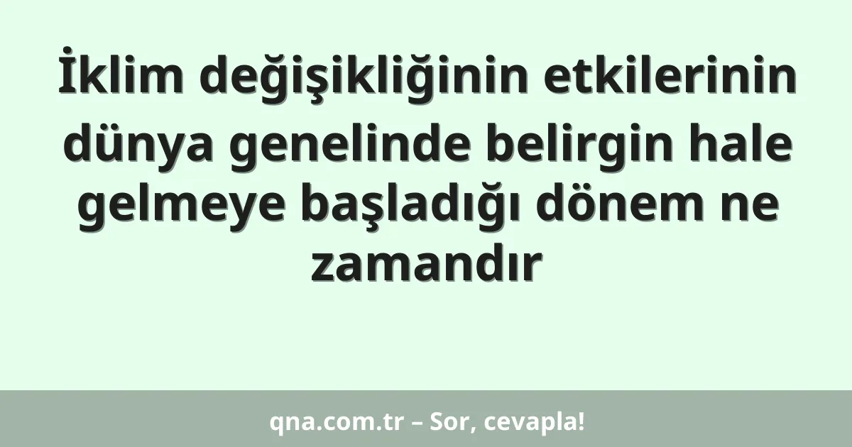 İklim değişikliğinin etkilerinin dünya genelinde belirgin hale gelmeye başladığı dönem ne zamandır