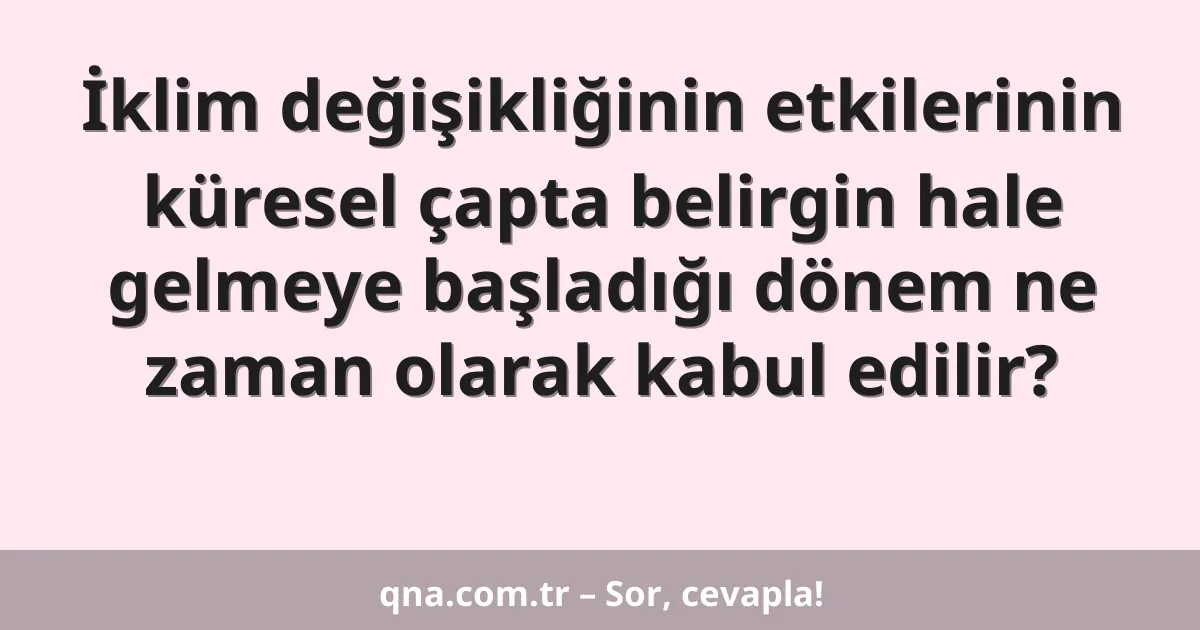 İklim değişikliğinin etkilerinin küresel çapta belirgin hale gelmeye başladığı dönem ne zaman olarak kabul edilir?