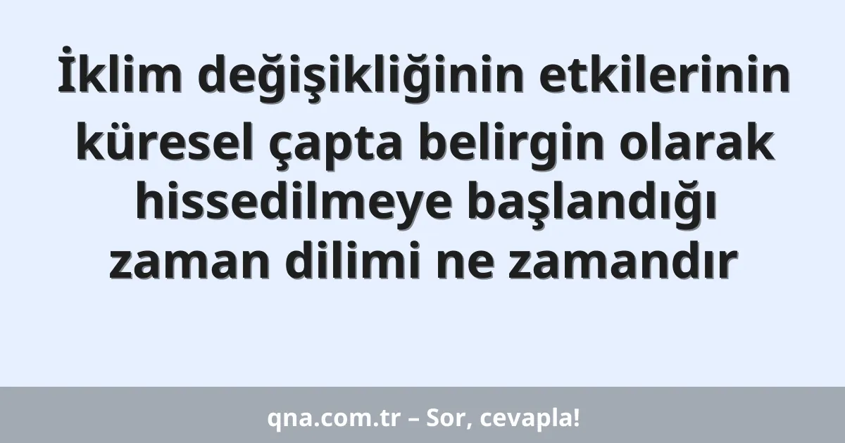İklim değişikliğinin etkilerinin küresel çapta belirgin olarak hissedilmeye başlandığı zaman dilimi ne zamandır