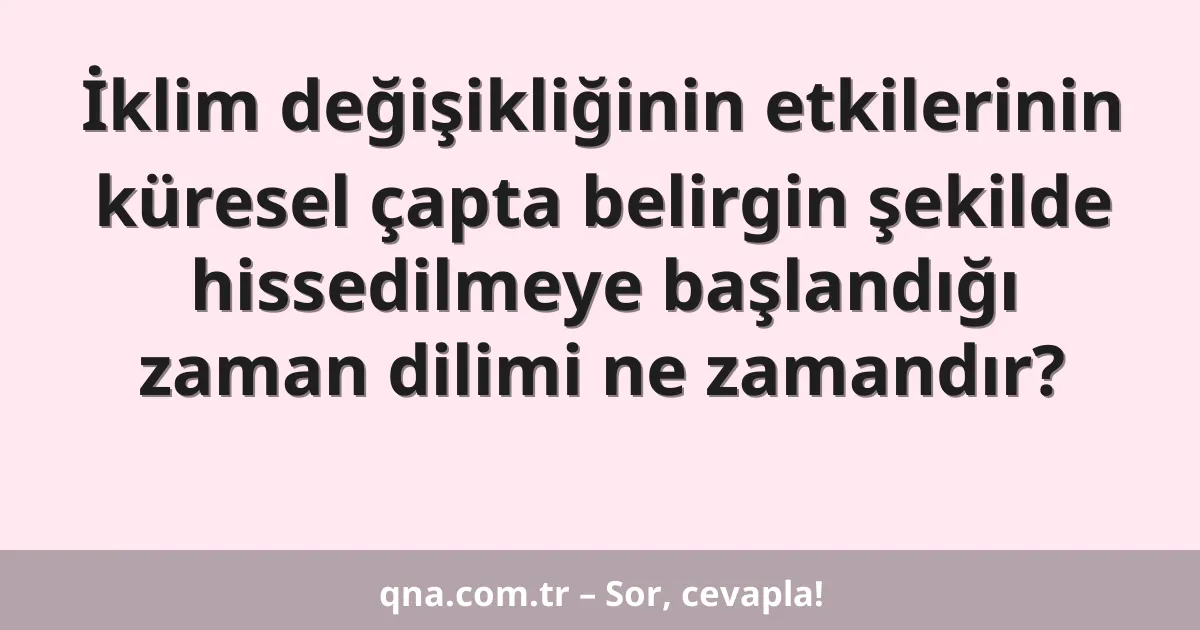 İklim değişikliğinin etkilerinin küresel çapta belirgin şekilde hissedilmeye başlandığı zaman dilimi ne zamandır?