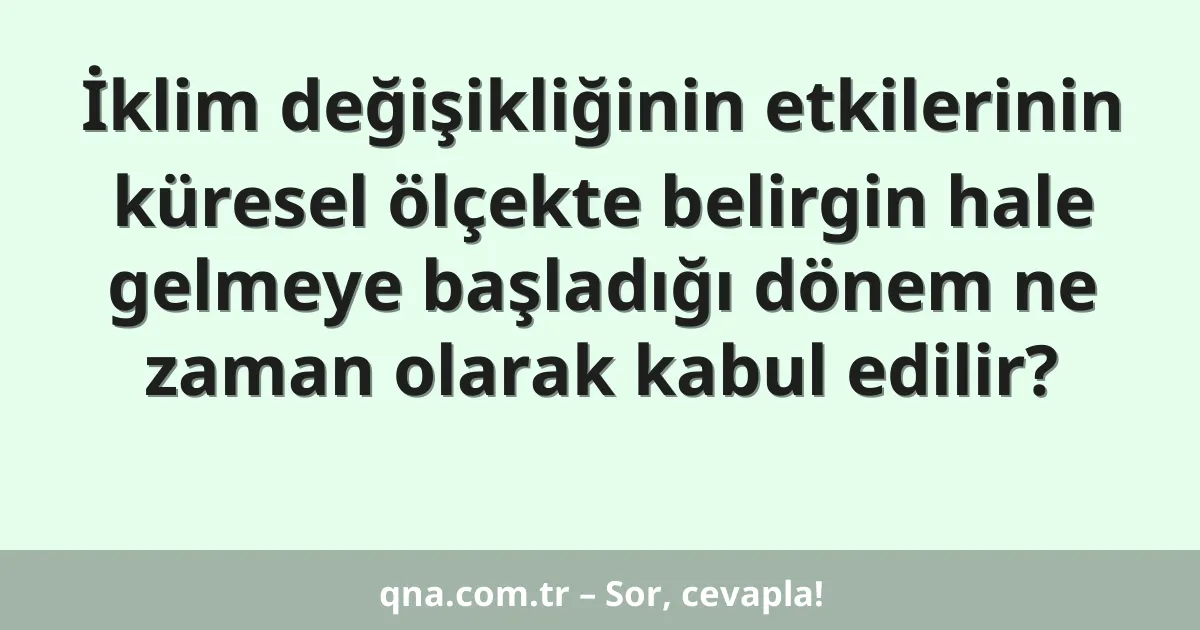 İklim değişikliğinin etkilerinin küresel ölçekte belirgin hale gelmeye başladığı dönem ne zaman olarak kabul edilir?