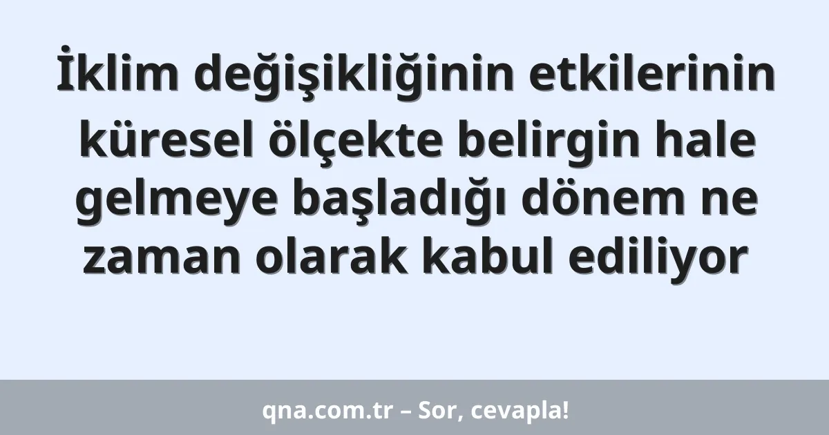 İklim değişikliğinin etkilerinin küresel ölçekte belirgin hale gelmeye başladığı dönem ne zaman olarak kabul ediliyor