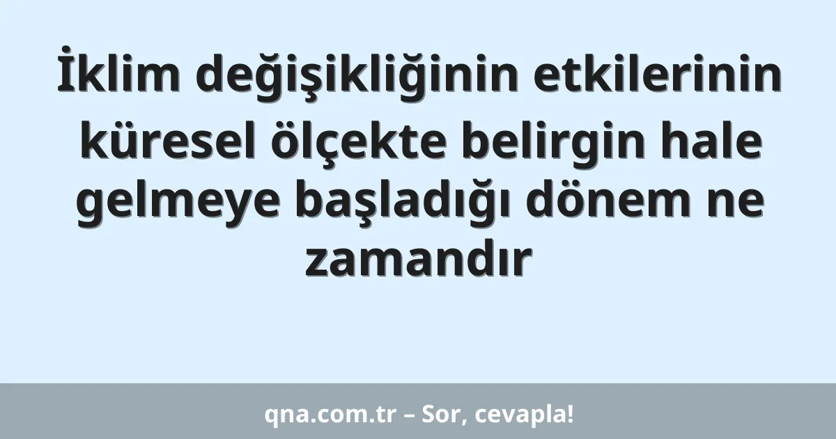 İklim değişikliğinin etkilerinin küresel ölçekte belirgin hale gelmeye başladığı dönem ne zamandır