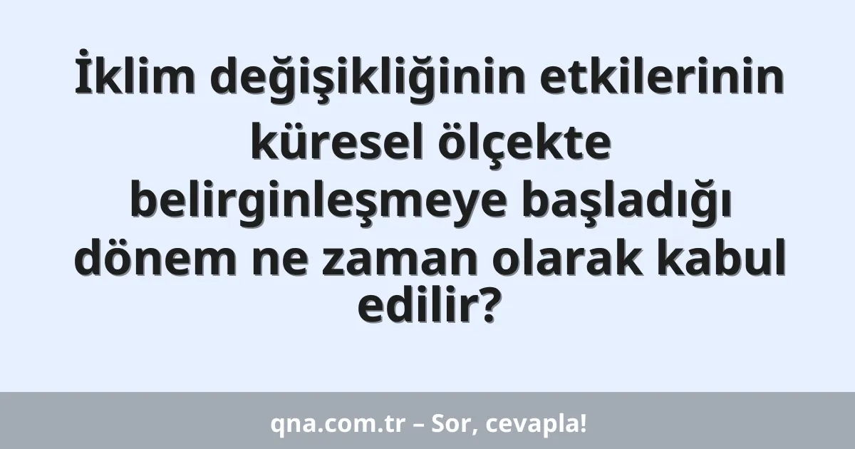 İklim değişikliğinin etkilerinin küresel ölçekte belirginleşmeye başladığı dönem ne zaman olarak kabul edilir?