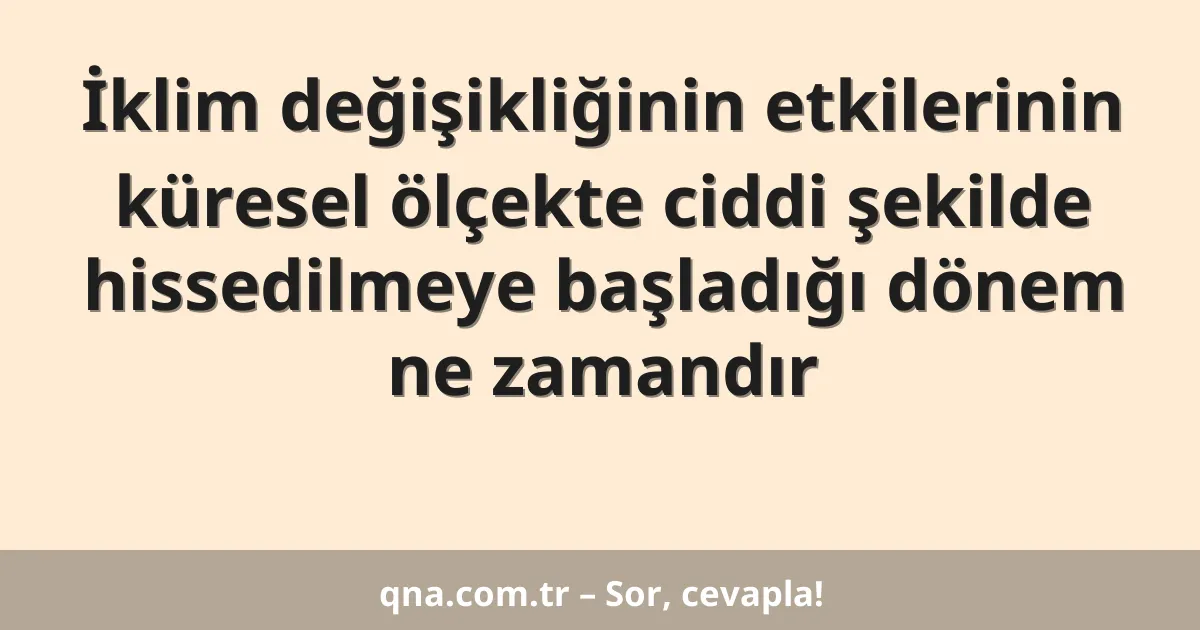İklim değişikliğinin etkilerinin küresel ölçekte ciddi şekilde hissedilmeye başladığı dönem ne zamandır