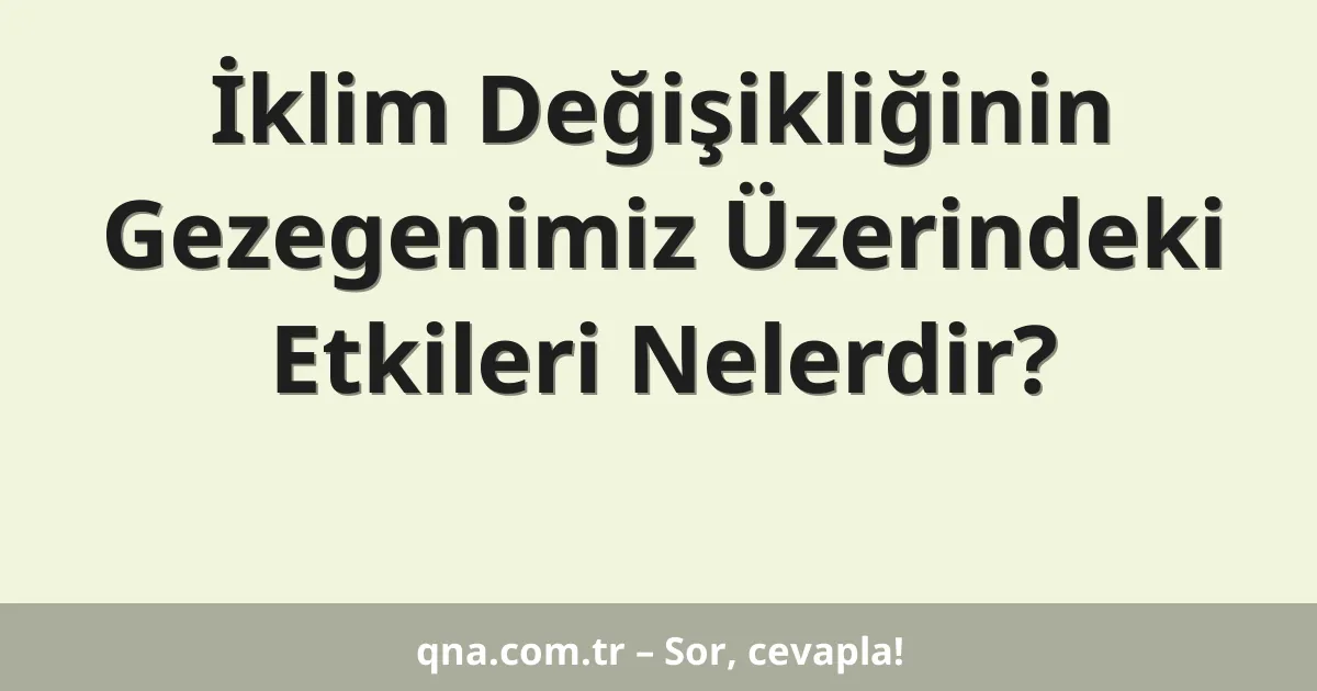 İklim Değişikliğinin Gezegenimiz Üzerindeki Etkileri Nelerdir?