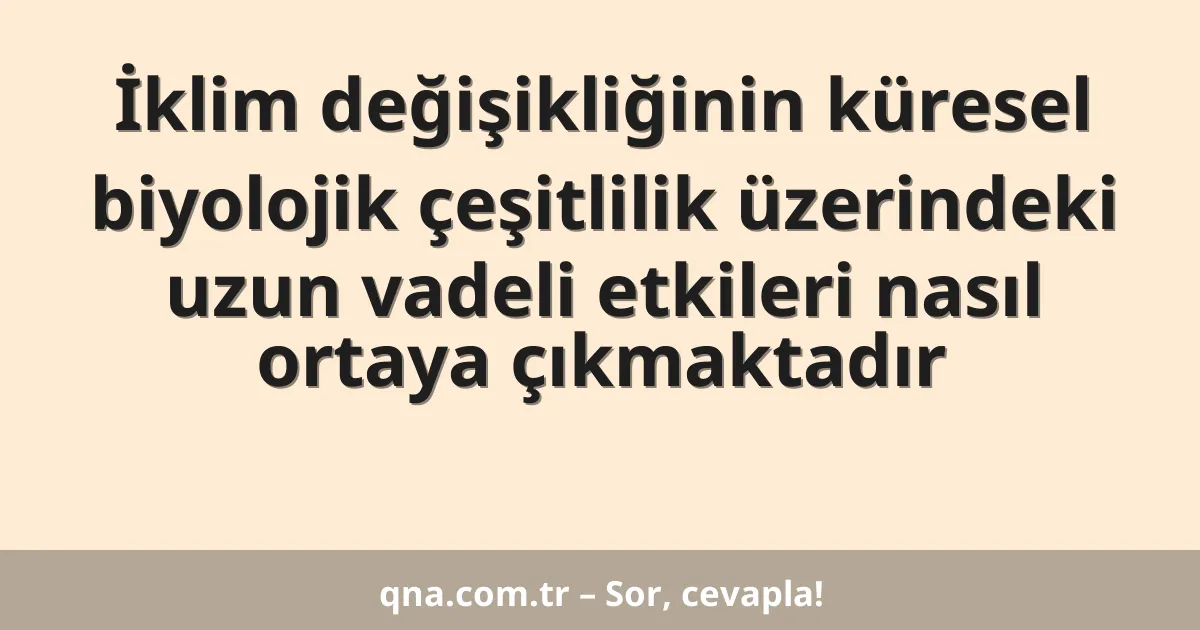 İklim değişikliğinin küresel biyolojik çeşitlilik üzerindeki uzun vadeli etkileri nasıl ortaya çıkmaktadır