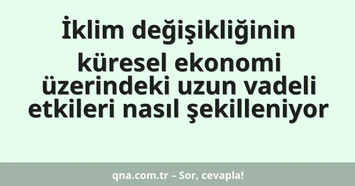 İklim değişikliğinin küresel ekonomi üzerindeki uzun vadeli etkileri nasıl şekilleniyor