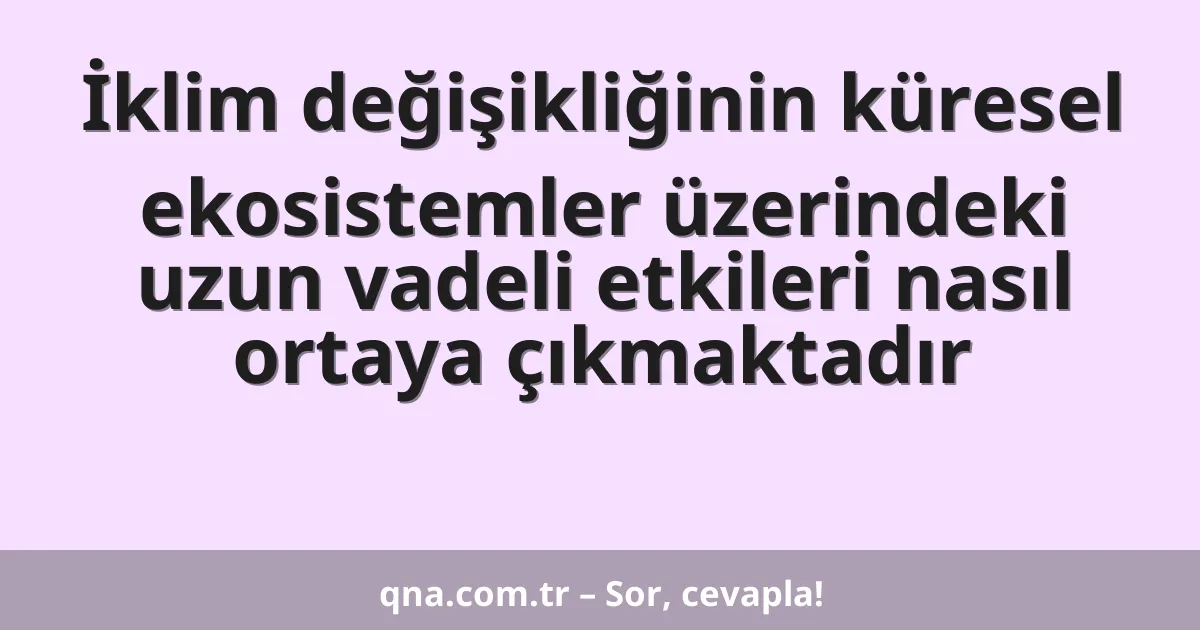 İklim değişikliğinin küresel ekosistemler üzerindeki uzun vadeli etkileri nasıl ortaya çıkmaktadır