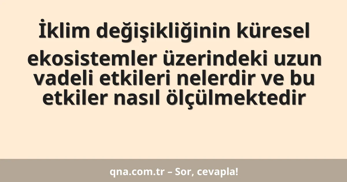 İklim değişikliğinin küresel ekosistemler üzerindeki uzun vadeli etkileri nelerdir ve bu etkiler nasıl ölçülmektedir