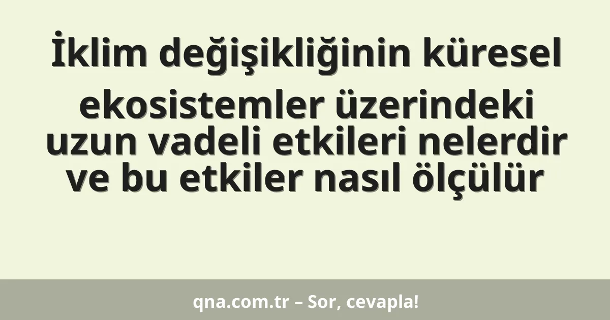 İklim değişikliğinin küresel ekosistemler üzerindeki uzun vadeli etkileri nelerdir ve bu etkiler nasıl ölçülür