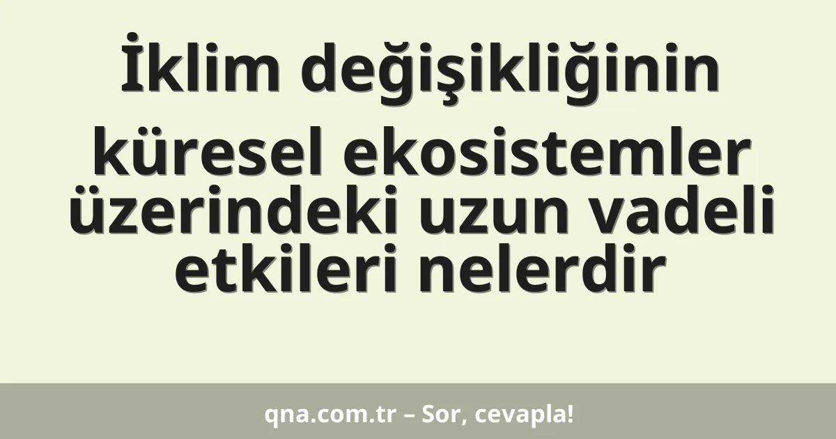 İklim değişikliğinin küresel ekosistemler üzerindeki uzun vadeli etkileri nelerdir