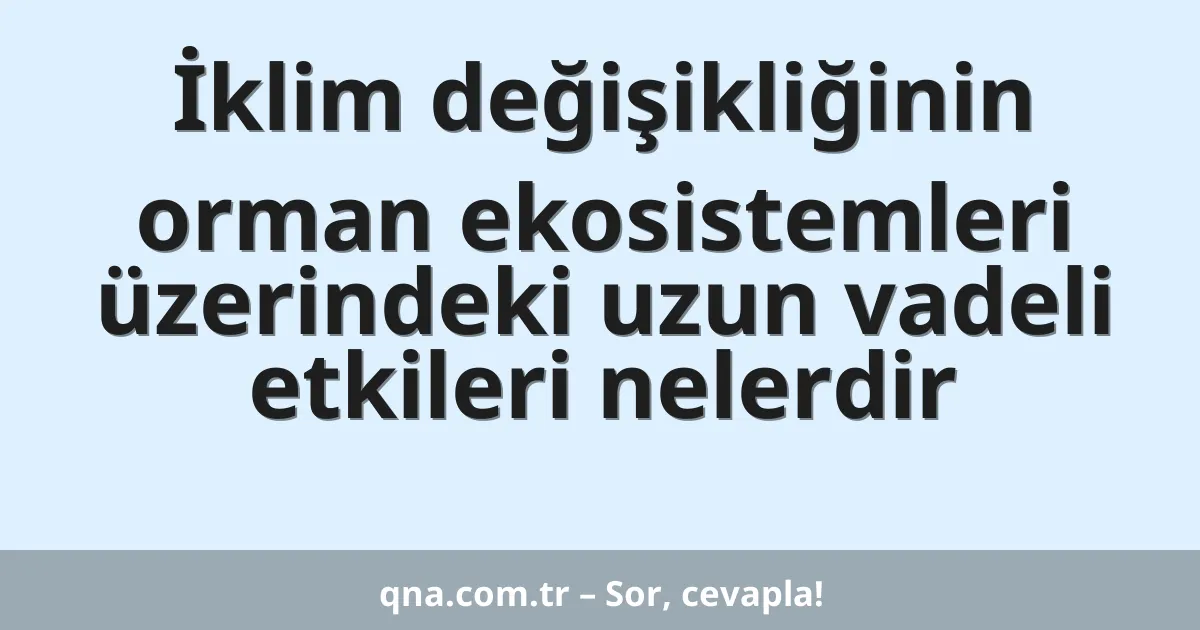 İklim değişikliğinin orman ekosistemleri üzerindeki uzun vadeli etkileri nelerdir