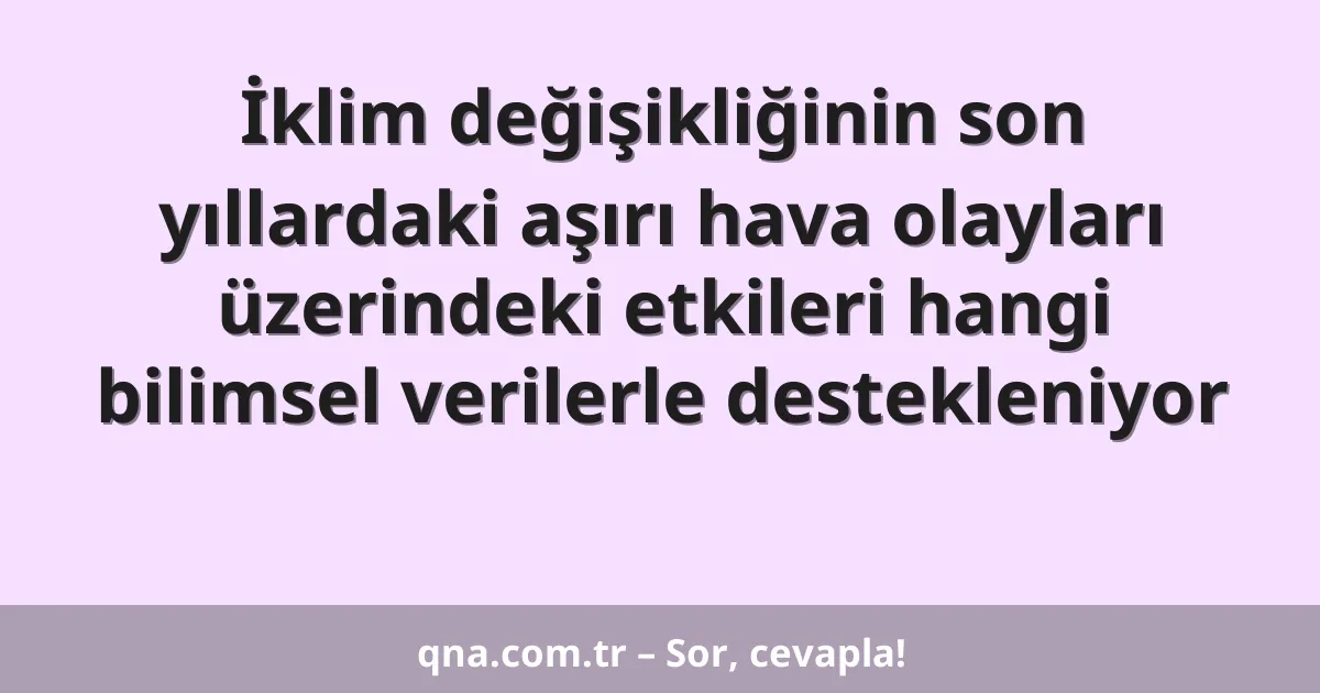 İklim değişikliğinin son yıllardaki aşırı hava olayları üzerindeki etkileri hangi bilimsel verilerle destekleniyor