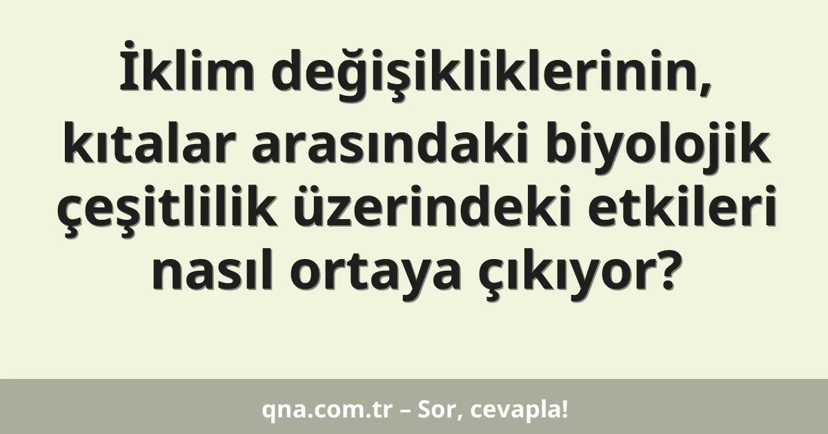 İklim değişikliklerinin, kıtalar arasındaki biyolojik çeşitlilik üzerindeki etkileri nasıl ortaya çıkıyor?