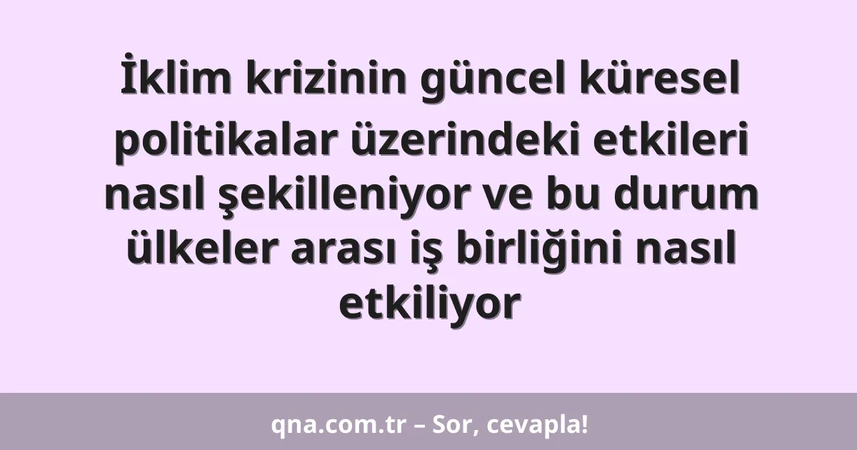 İklim krizinin güncel küresel politikalar üzerindeki etkileri nasıl şekilleniyor ve bu durum ülkeler arası iş birliğini nasıl etkiliyor