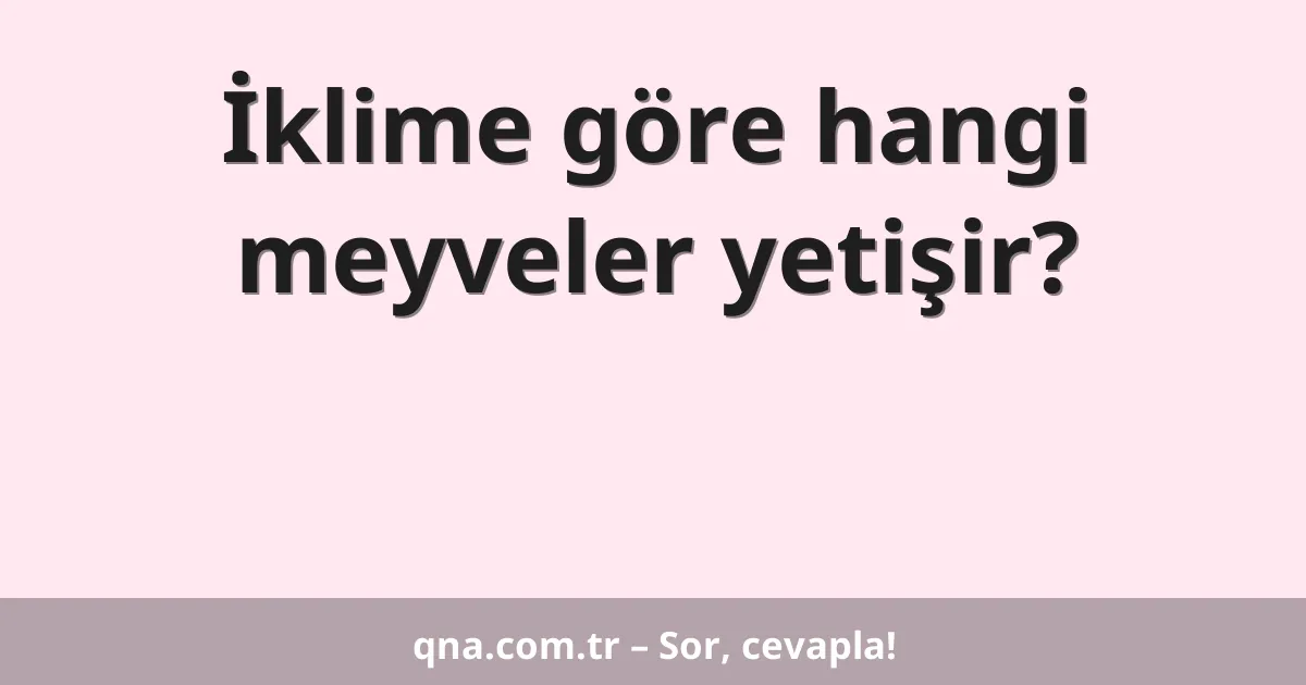 İklime göre hangi meyveler yetişir?
