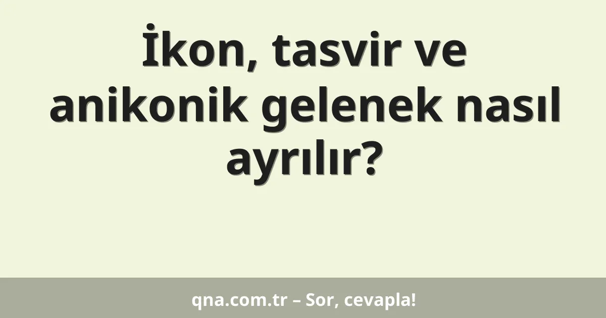 İkon, tasvir ve anikonik gelenek nasıl ayrılır?