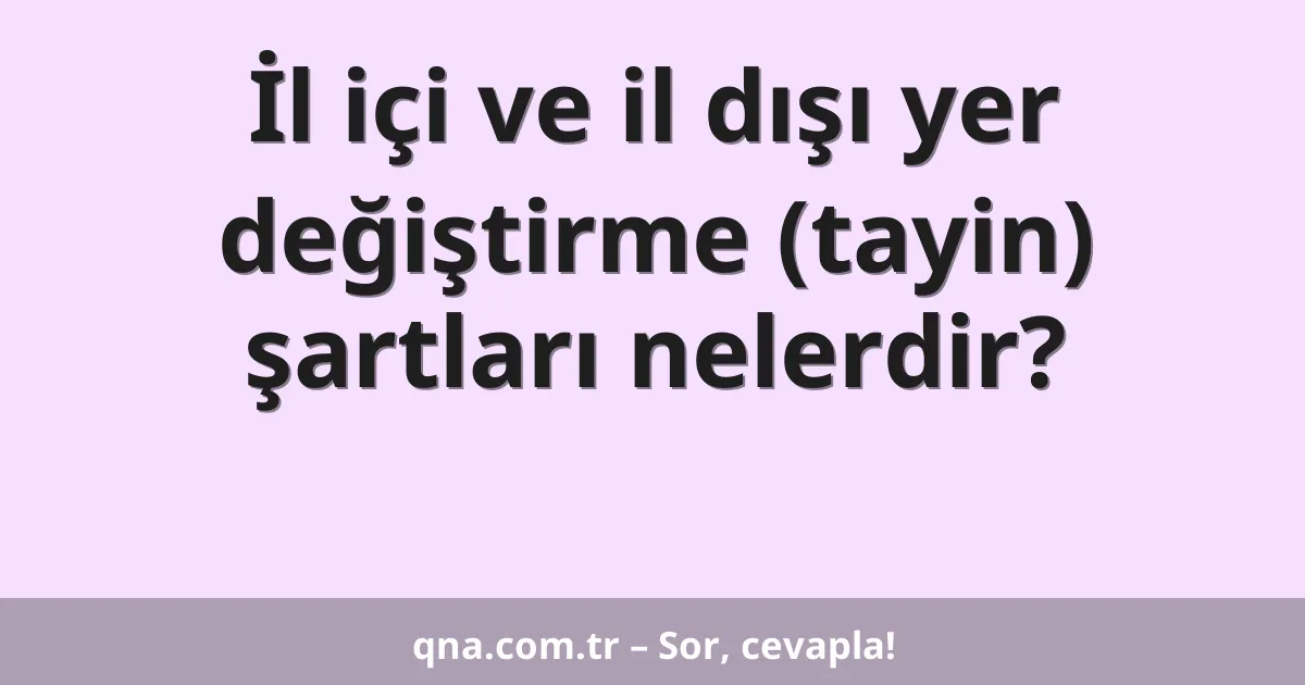 İl içi ve il dışı yer değiştirme (tayin) şartları nelerdir?