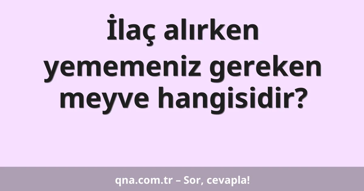 İlaç alırken yememeniz gereken meyve hangisidir?