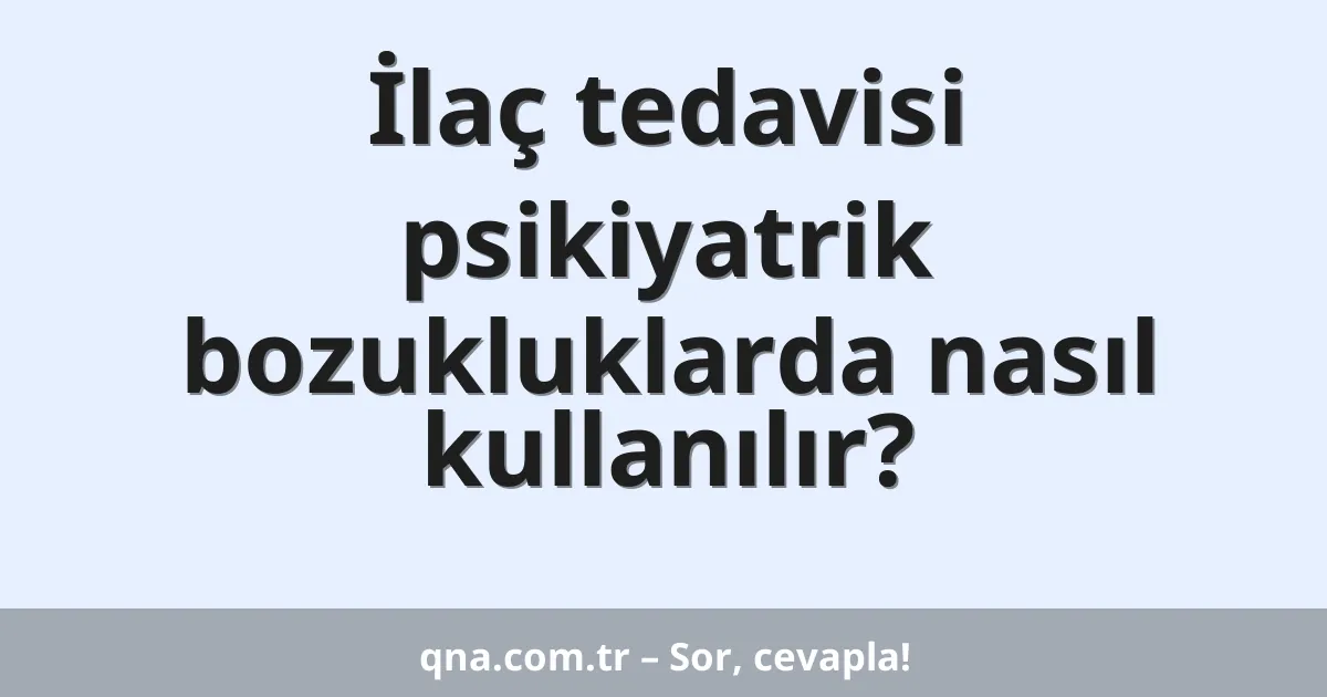 İlaç tedavisi psikiyatrik bozukluklarda nasıl kullanılır?