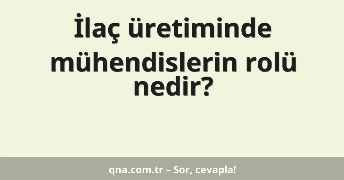 İlaç üretiminde mühendislerin rolü nedir?