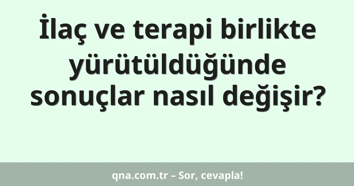 İlaç ve terapi birlikte yürütüldüğünde sonuçlar nasıl değişir?