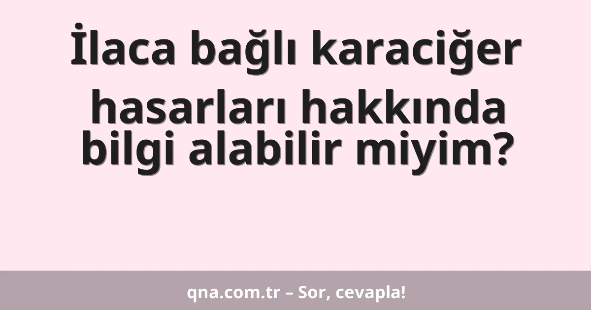 İlaca bağlı karaciğer hasarları hakkında bilgi alabilir miyim?