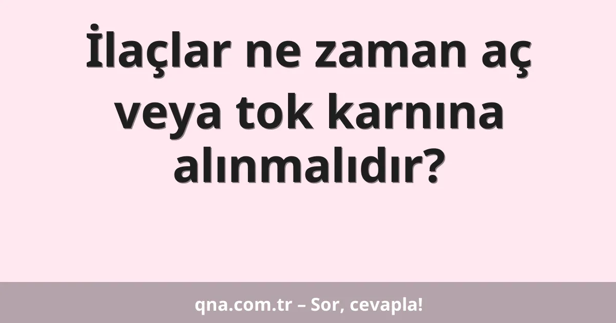 İlaçlar ne zaman aç veya tok karnına alınmalıdır?