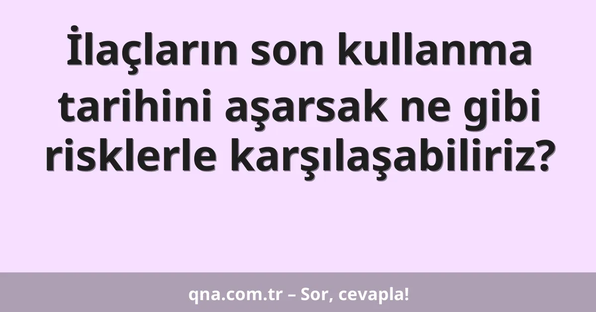 İlaçların son kullanma tarihini aşarsak ne gibi risklerle karşılaşabiliriz?