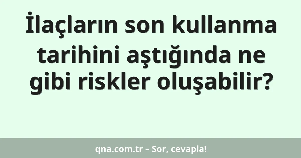 İlaçların son kullanma tarihini aştığında ne gibi riskler oluşabilir?