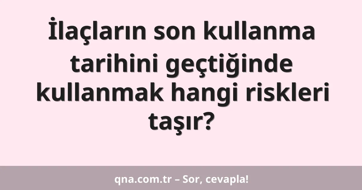 İlaçların son kullanma tarihini geçtiğinde kullanmak hangi riskleri taşır?