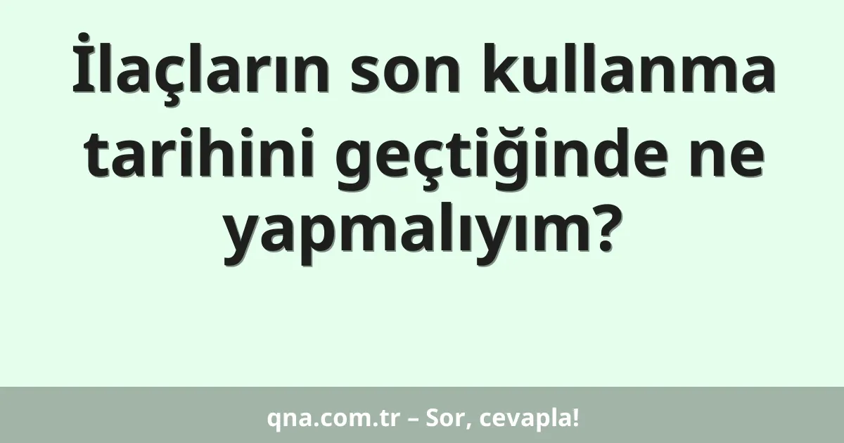 İlaçların son kullanma tarihini geçtiğinde ne yapmalıyım?